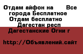 Отдам айфон на 32 - Все города Бесплатное » Отдам бесплатно   . Дагестан респ.,Дагестанские Огни г.